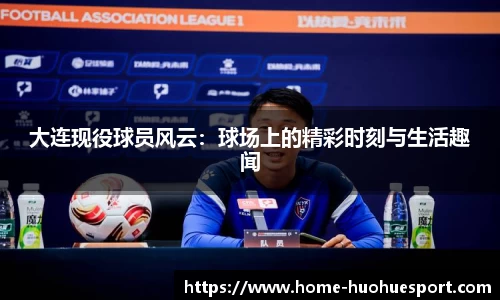 大连现役球员风云：球场上的精彩时刻与生活趣闻
